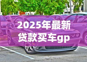 2025年最新贷款买车gps:贷款购车是否必须安装GPS定位 2025年最新贷款买车gps:贷款购车是否必须安装GPS定位