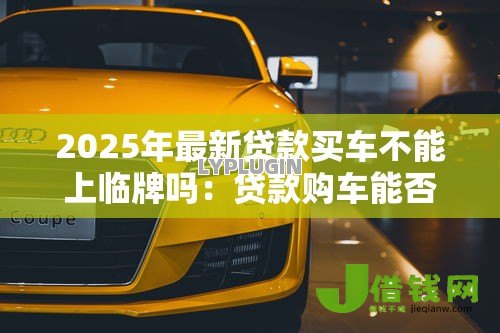 2025年最新贷款买车不能上临牌吗:贷款购车能否申请临时牌照 2025年最新贷款买车不能上临牌吗:贷款购车能否申请临时牌照