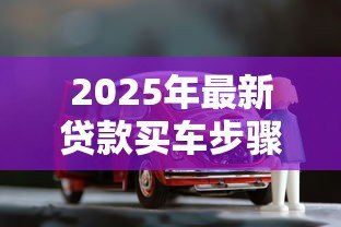 2025年最新贷款买车步骤:贷款买车流程有哪些疑问 2025年最新贷款买车步骤:贷款买车流程有哪些疑问