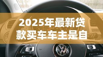 2025年最新贷款买车车主是自己吗：贷款购车后车主归谁所有