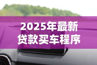 2025年最新贷款买车程序:购车贷款流程有哪些步骤 2025年最新贷款买车程序:购车贷款流程有哪些步骤