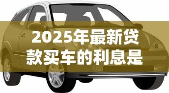 2025年最新贷款买车的利息是多少:2025年车贷利率区间是多少 2025年最新贷款买车的利息是多少:2025年车贷利率区间是多少