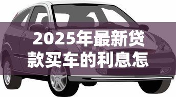 2025年最新贷款买车的利息怎么算:如何计算汽车贷款利息 2025年最新贷款买车的利息怎么算:如何计算汽车贷款利息