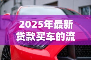 2025年最新贷款买车的流程:购车分期需要哪些手续步骤 2025年最新贷款买车的流程:购车分期需要哪些手续步骤