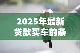 2025年最新贷款买车的条件:申请车贷需要满足哪些基本要求 2025年最新贷款买车的条件:申请车贷需要满足哪些基本要求