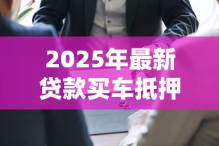 2025年最新贷款买车抵押：车辆抵押贷款常见问题有哪些