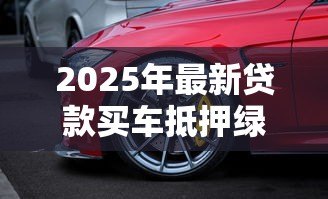 2025年最新贷款买车抵押绿本:贷款购车需要抵押车辆登记证吗 2025年最新贷款买车抵押绿本:贷款购车需要抵押车辆登记证吗