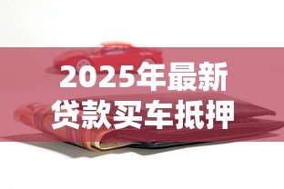 2025年最新贷款买车抵押绿本:贷款购车需要抵押车辆登记证吗 2025年最新贷款买车抵押绿本:贷款购车需要抵押车辆登记证吗