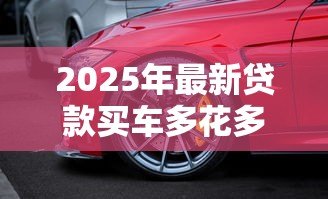 2025年最新贷款买车多花多少钱:贷款购车总成本比全款高多少 2025年最新贷款买车多花多少钱:贷款购车总成本比全款高多少