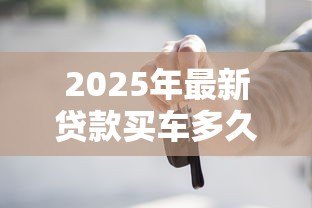 2025年最新贷款买车多久能批下来：车贷审批通过后几天能提车