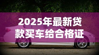 2025年最新贷款买车给合格证吗：贷款购车合格证何时发放