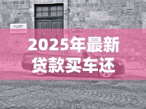 2025年最新贷款买车还是全款买车划算:买车贷款和全款哪个更省钱 2025年最新贷款买车还是全款买车划算:买车贷款和全款哪个更省钱