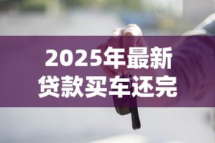 2025年最新贷款买车还完贷款后还有哪些手续:车贷结清后必办哪些解押手续 2025年最新贷款买车还完贷款后还有哪些手续:车贷结清后必办哪些解押手续