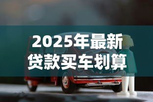 2025年最新贷款买车划算还是全款买车划算:买车该分期还是一次付清 2025年最新贷款买车划算还是全款买车划算:买车该分期还是一次付清