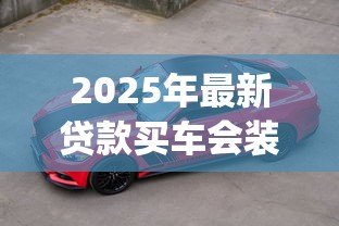 2025年最新贷款买车会装gps吗:贷款购车必须安装GPS吗 2025年最新贷款买车会装gps吗:贷款购车必须安装GPS吗