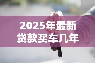 2025年最新贷款买车几年最划算：车贷选3年还是5年更省钱
