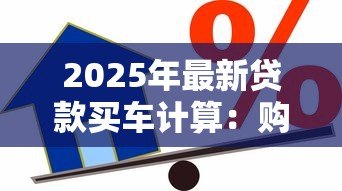 2025年最新贷款买车计算:购车分期付款如何精打细算 2025年最新贷款买车计算:购车分期付款如何精打细算