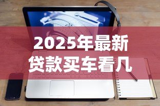 2025年最新贷款买车看几年征信:贷款购车征信记录查询期限是多久 2025年最新贷款买车看几年征信:贷款购车征信记录查询期限是多久