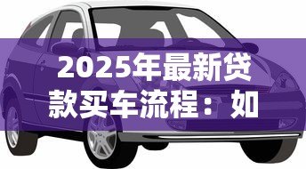 2025年最新贷款买车流程:如何通过贷款方式购买汽车 2025年最新贷款买车流程:如何通过贷款方式购买汽车