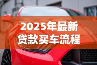 2025年最新贷款买车流程:如何通过贷款方式购买汽车 2025年最新贷款买车流程:如何通过贷款方式购买汽车