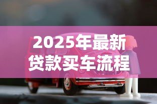 2025年最新贷款买车流程:如何通过贷款方式购买汽车 2025年最新贷款买车流程:如何通过贷款方式购买汽车