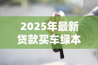 2025年最新贷款买车绿本:车贷结清后为何拿不回绿本? 2025年最新贷款买车绿本:车贷结清后为何拿不回绿本?