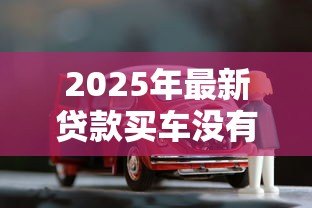 2025年最新贷款买车没有购车合同：贷款购车为何无购车合同