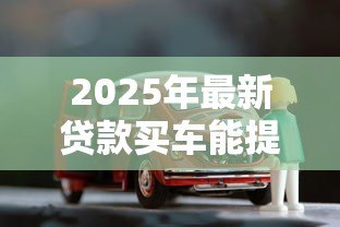 2025年最新贷款买车能提前还清吗:车贷提前结清需要哪些条件 2025年最新贷款买车能提前还清吗:车贷提前结清需要哪些条件