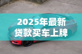 2025年最新贷款买车上牌照流程:贷款购车如何办理牌照手续 2025年最新贷款买车上牌照流程:贷款购车如何办理牌照手续