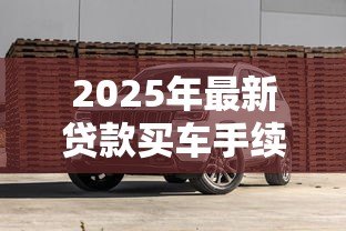 2025年最新贷款买车手续：购车贷款需要准备哪些材料
