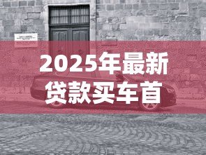 2025年最新贷款买车首付多少:购车贷款首付比例一般是多少 2025年最新贷款买车首付多少:购车贷款首付比例一般是多少