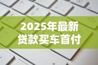 2025年最新贷款买车首付怎么算:购车贷款首付比例如何计算 2025年最新贷款买车首付怎么算:购车贷款首付比例如何计算