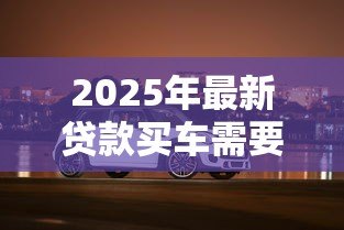 2025年最新贷款买车需要本人去吗：贷款购车必须亲自办理吗