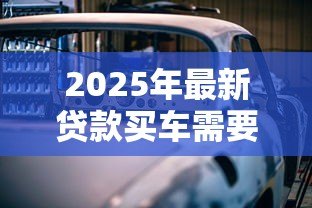 2025年最新贷款买车需要带什么：申请车贷必备哪些材料