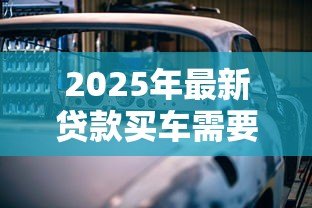 2025年最新贷款买车需要担保人吗:贷款买车担保人必须提供吗 2025年最新贷款买车需要担保人吗:贷款买车担保人必须提供吗