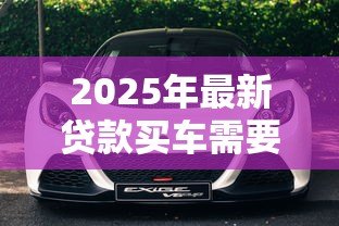2025年最新贷款买车需要抵押什么:车贷必须抵押绿本吗 2025年最新贷款买车需要抵押什么:车贷必须抵押绿本吗