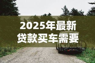 2025年最新贷款买车需要抵押什么:车贷必须抵押绿本吗 2025年最新贷款买车需要抵押什么:车贷必须抵押绿本吗