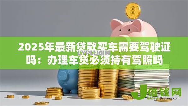 2025年最新贷款买车需要驾驶证吗:办理车贷必须持有驾照吗 2025年最新贷款买车需要驾驶证吗:办理车贷必须持有驾照吗