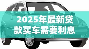 2025年最新贷款买车需要利息吗:免息购车贷款真的存在吗 2025年最新贷款买车需要利息吗:免息购车贷款真的存在吗