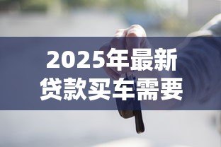 2025年最新贷款买车需要哪些材料：申请车贷需准备哪些文件