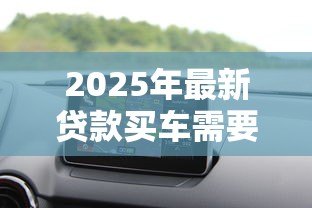 2025年最新贷款买车需要什么:购车贷款必备条件有哪些 2025年最新贷款买车需要什么:购车贷款必备条件有哪些