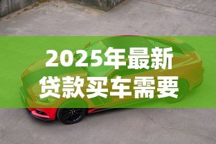 2025年最新贷款买车需要什么手续:申请车贷需准备哪些材料 2025年最新贷款买车需要什么手续:申请车贷需准备哪些材料