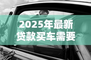 2025年最新贷款买车需要什么证件:贷款购车必备证件清单 2025年最新贷款买车需要什么证件:贷款购车必备证件清单