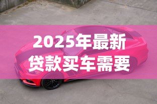 2025年最新贷款买车需要装gps吗:贷款购车必须加装GPS吗 2025年最新贷款买车需要装gps吗:贷款购车必须加装GPS吗