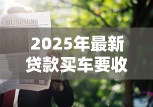 2025年最新贷款买车要收入证明吗:申请汽车贷款需提供收入证明吗 2025年最新贷款买车要收入证明吗:申请汽车贷款需提供收入证明吗