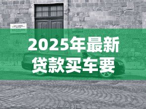2025年最新贷款买车要注意什么：贷款购车有哪些必须关注的细节