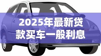 2025年最新贷款买车一般利息多少:车贷利息通常是多少合理范围 2025年最新贷款买车一般利息多少:车贷利息通常是多少合理范围