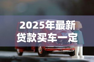 2025年最新贷款买车一定要买全险吗:贷款购车必须选择全险吗 2025年最新贷款买车一定要买全险吗:贷款购车必须选择全险吗