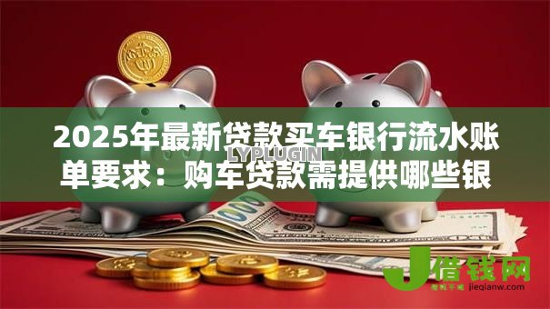 2025年最新贷款买车银行流水账单要求:购车贷款需提供哪些银行流水证明 2025年最新贷款买车银行流水账单要求:购车贷款需提供哪些银行流水证明