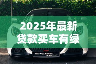 2025年最新贷款买车有绿本吗:车贷是否需要抵押车辆绿本 2025年最新贷款买车有绿本吗:车贷是否需要抵押车辆绿本